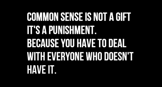 Common sense is not a gift. It’s a punishment. Because you have to detal with everyone who doesn’t have it.